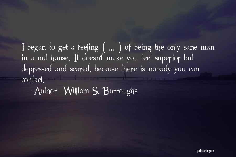 William S. Burroughs Quotes: I Began To Get A Feeling ( ... ) Of Being The Only Sane Man In A Nut House. It