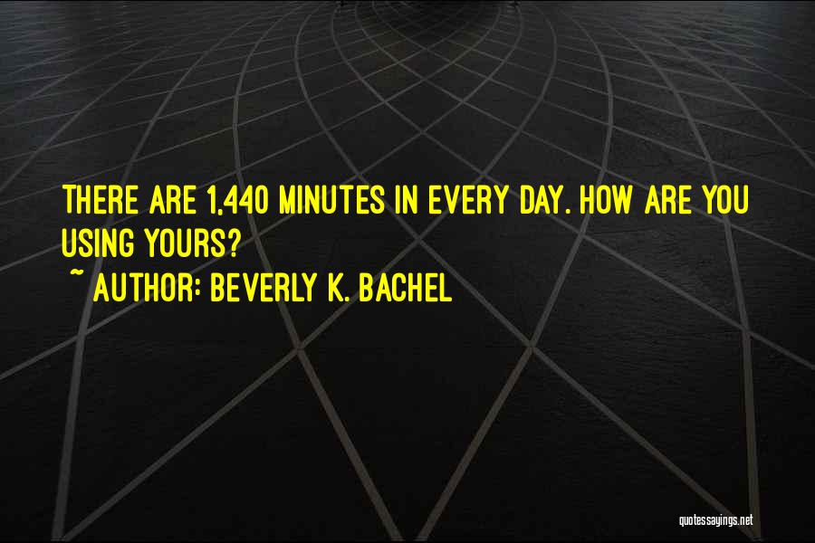 Beverly K. Bachel Quotes: There Are 1,440 Minutes In Every Day. How Are You Using Yours?