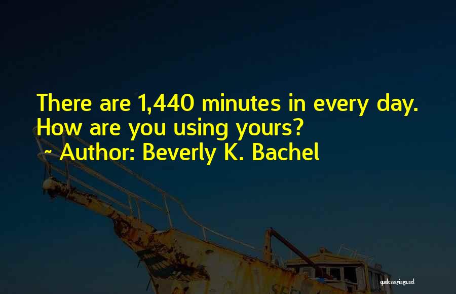 Beverly K. Bachel Quotes: There Are 1,440 Minutes In Every Day. How Are You Using Yours?