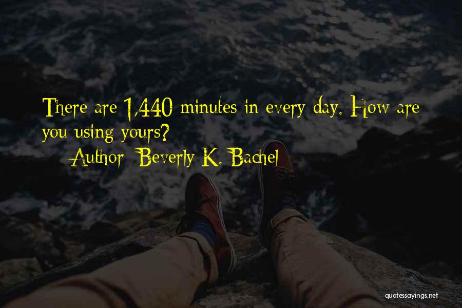 Beverly K. Bachel Quotes: There Are 1,440 Minutes In Every Day. How Are You Using Yours?