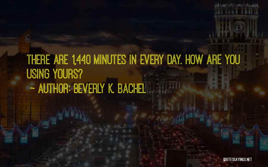 Beverly K. Bachel Quotes: There Are 1,440 Minutes In Every Day. How Are You Using Yours?