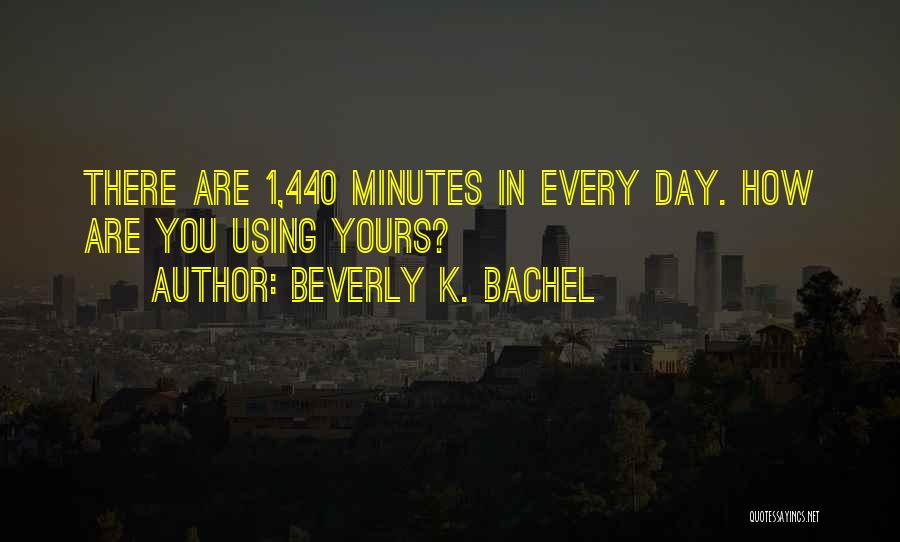 Beverly K. Bachel Quotes: There Are 1,440 Minutes In Every Day. How Are You Using Yours?