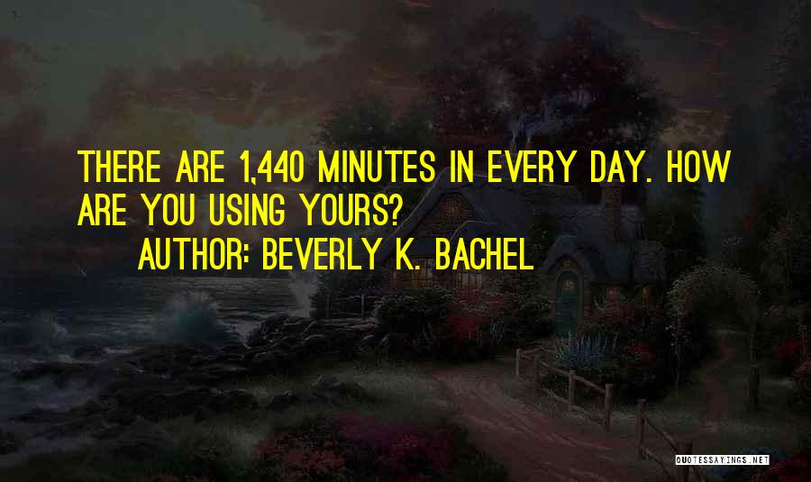 Beverly K. Bachel Quotes: There Are 1,440 Minutes In Every Day. How Are You Using Yours?