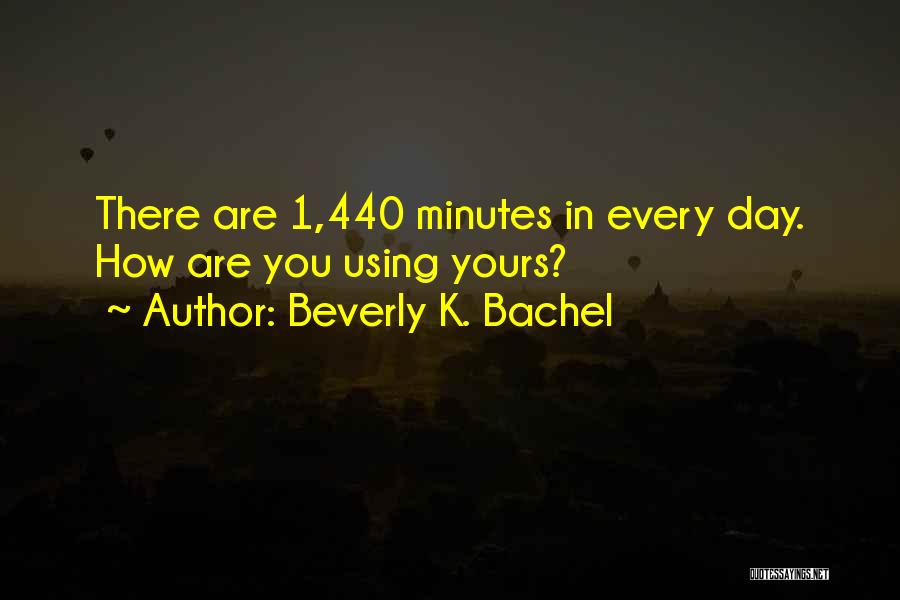 Beverly K. Bachel Quotes: There Are 1,440 Minutes In Every Day. How Are You Using Yours?