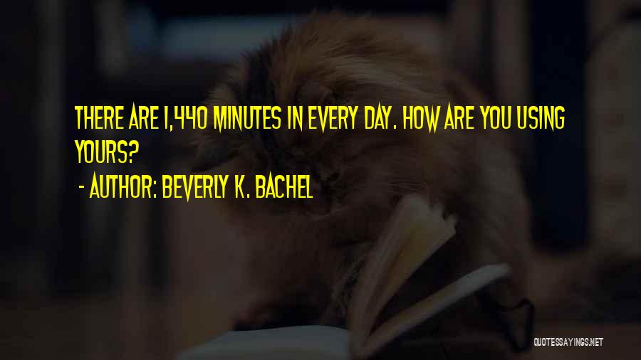 Beverly K. Bachel Quotes: There Are 1,440 Minutes In Every Day. How Are You Using Yours?