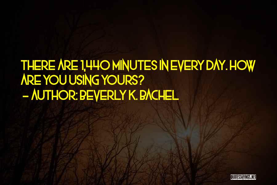 Beverly K. Bachel Quotes: There Are 1,440 Minutes In Every Day. How Are You Using Yours?