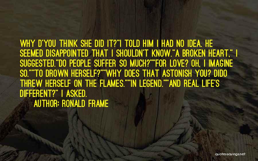 Ronald Frame Quotes: Why D'you Think She Did It?i Told Him I Had No Idea. He Seemed Disappointed That I Shouldn't Know.a Broken