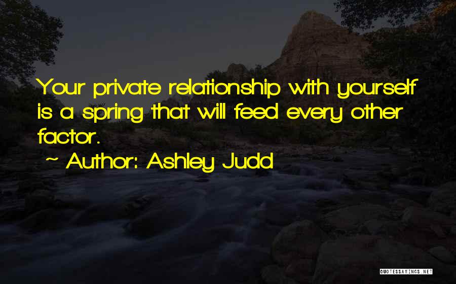 Ashley Judd Quotes: Your Private Relationship With Yourself Is A Spring That Will Feed Every Other Factor.