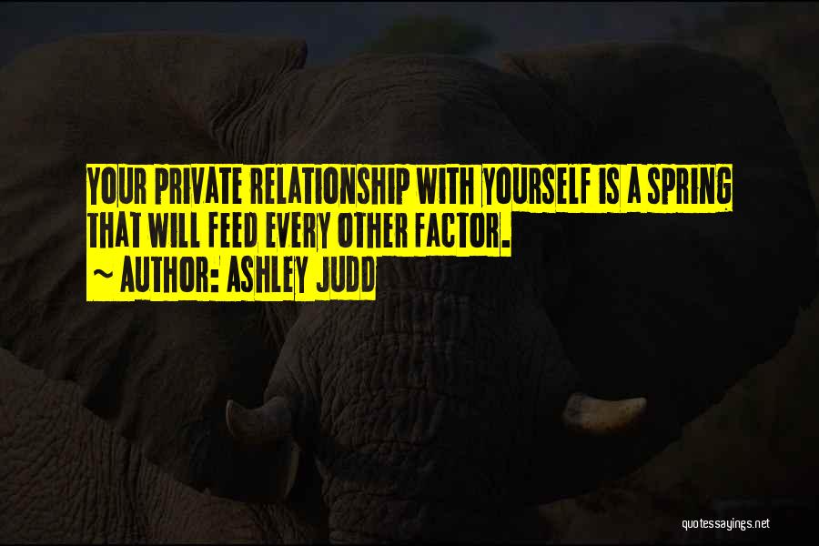 Ashley Judd Quotes: Your Private Relationship With Yourself Is A Spring That Will Feed Every Other Factor.
