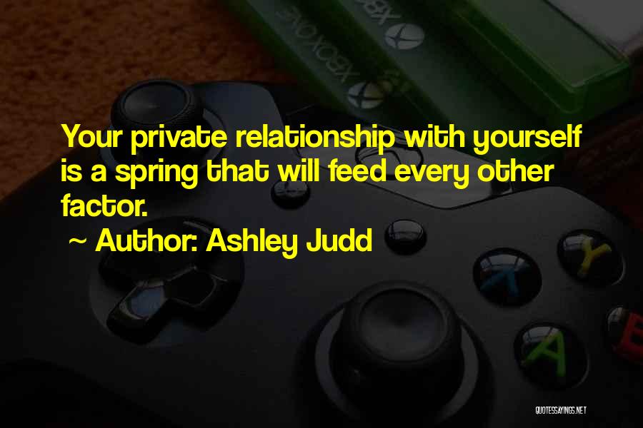 Ashley Judd Quotes: Your Private Relationship With Yourself Is A Spring That Will Feed Every Other Factor.