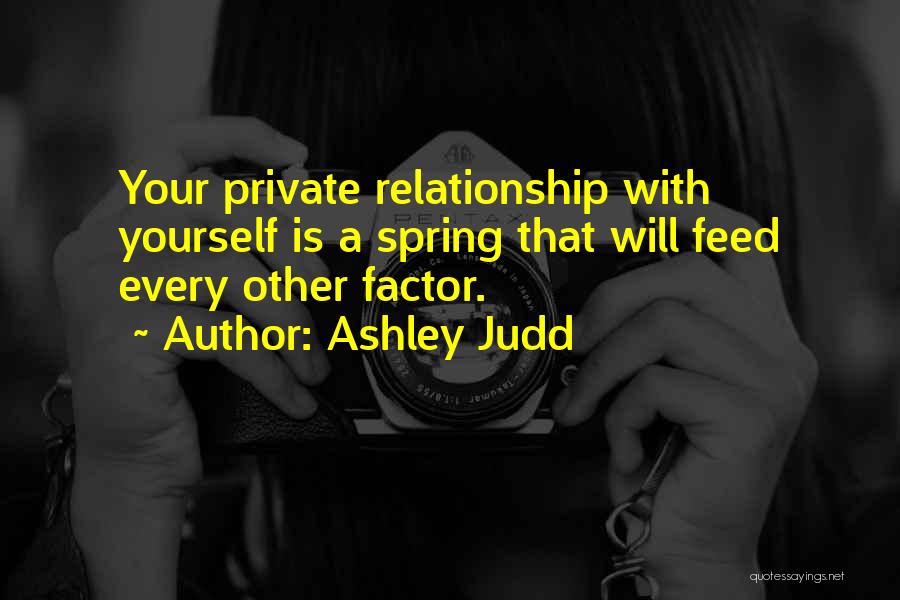 Ashley Judd Quotes: Your Private Relationship With Yourself Is A Spring That Will Feed Every Other Factor.