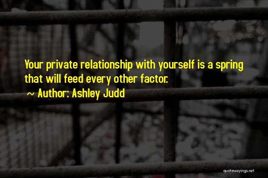 Ashley Judd Quotes: Your Private Relationship With Yourself Is A Spring That Will Feed Every Other Factor.