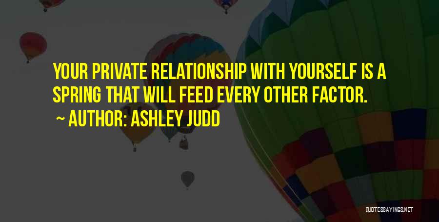 Ashley Judd Quotes: Your Private Relationship With Yourself Is A Spring That Will Feed Every Other Factor.