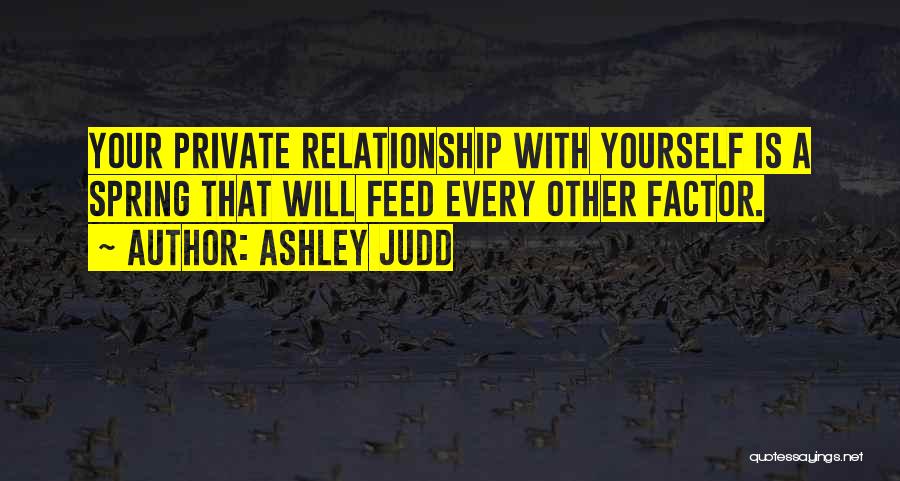 Ashley Judd Quotes: Your Private Relationship With Yourself Is A Spring That Will Feed Every Other Factor.