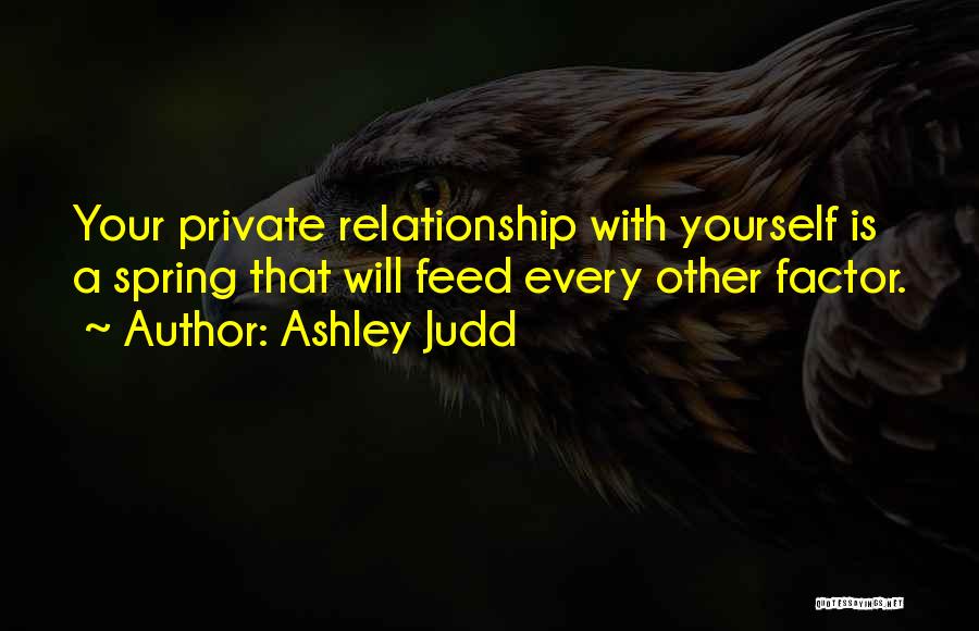 Ashley Judd Quotes: Your Private Relationship With Yourself Is A Spring That Will Feed Every Other Factor.