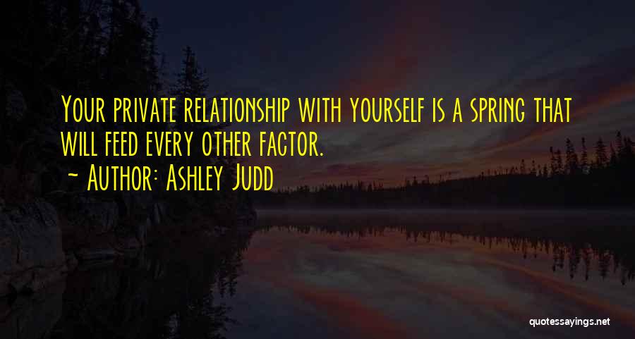 Ashley Judd Quotes: Your Private Relationship With Yourself Is A Spring That Will Feed Every Other Factor.