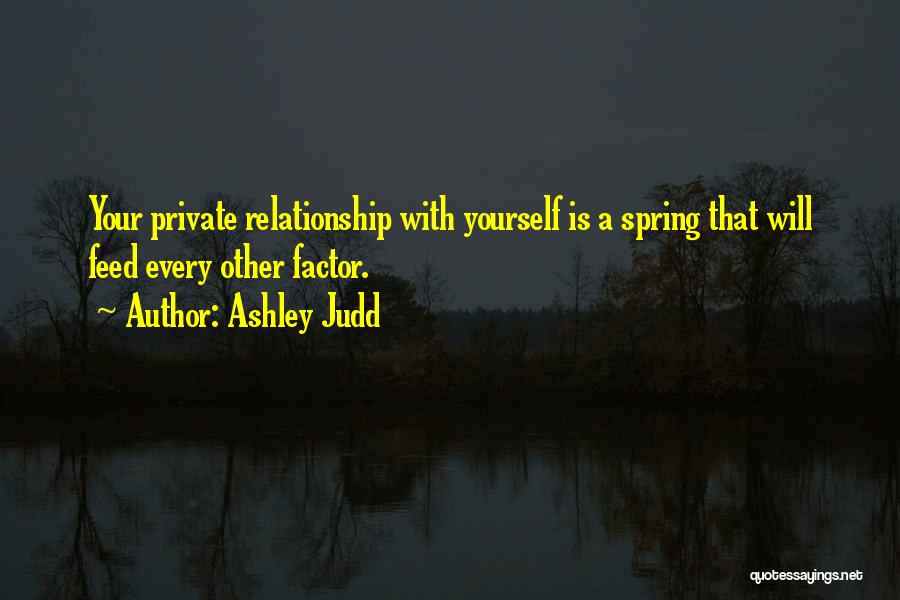 Ashley Judd Quotes: Your Private Relationship With Yourself Is A Spring That Will Feed Every Other Factor.