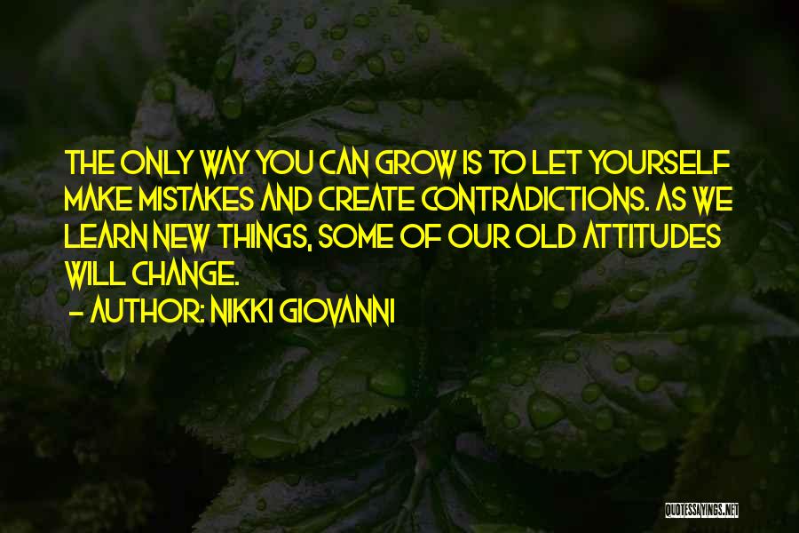 Nikki Giovanni Quotes: The Only Way You Can Grow Is To Let Yourself Make Mistakes And Create Contradictions. As We Learn New Things,