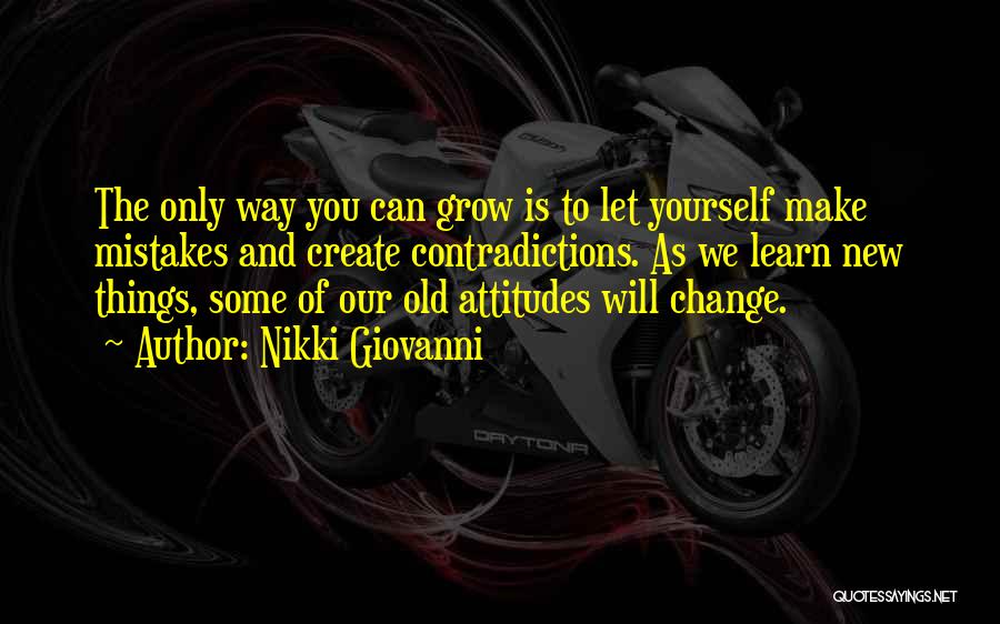 Nikki Giovanni Quotes: The Only Way You Can Grow Is To Let Yourself Make Mistakes And Create Contradictions. As We Learn New Things,