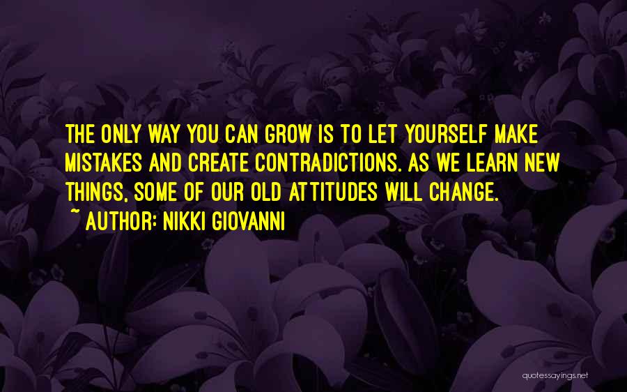 Nikki Giovanni Quotes: The Only Way You Can Grow Is To Let Yourself Make Mistakes And Create Contradictions. As We Learn New Things,