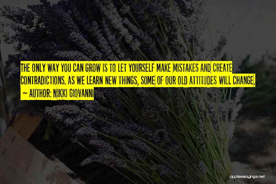 Nikki Giovanni Quotes: The Only Way You Can Grow Is To Let Yourself Make Mistakes And Create Contradictions. As We Learn New Things,