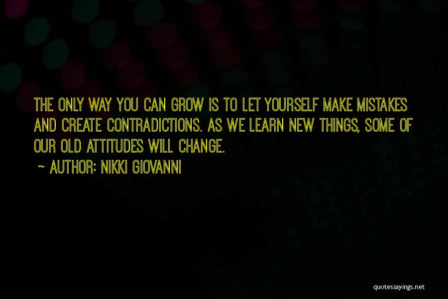 Nikki Giovanni Quotes: The Only Way You Can Grow Is To Let Yourself Make Mistakes And Create Contradictions. As We Learn New Things,