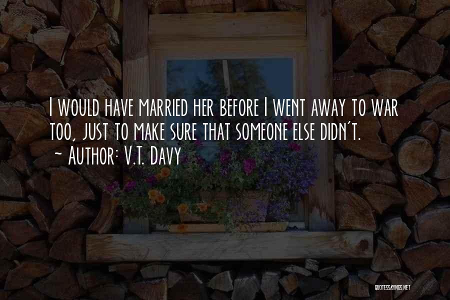 V.T. Davy Quotes: I Would Have Married Her Before I Went Away To War Too, Just To Make Sure That Someone Else Didn't.