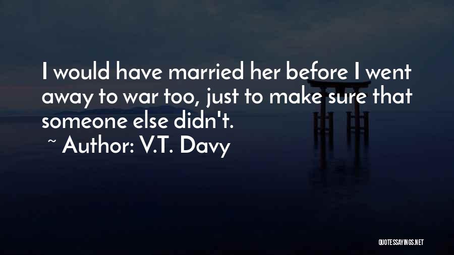 V.T. Davy Quotes: I Would Have Married Her Before I Went Away To War Too, Just To Make Sure That Someone Else Didn't.