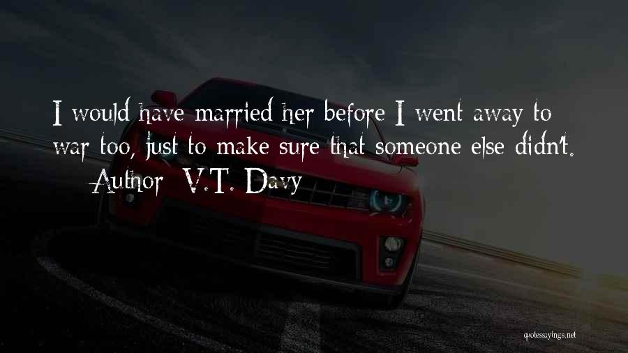 V.T. Davy Quotes: I Would Have Married Her Before I Went Away To War Too, Just To Make Sure That Someone Else Didn't.