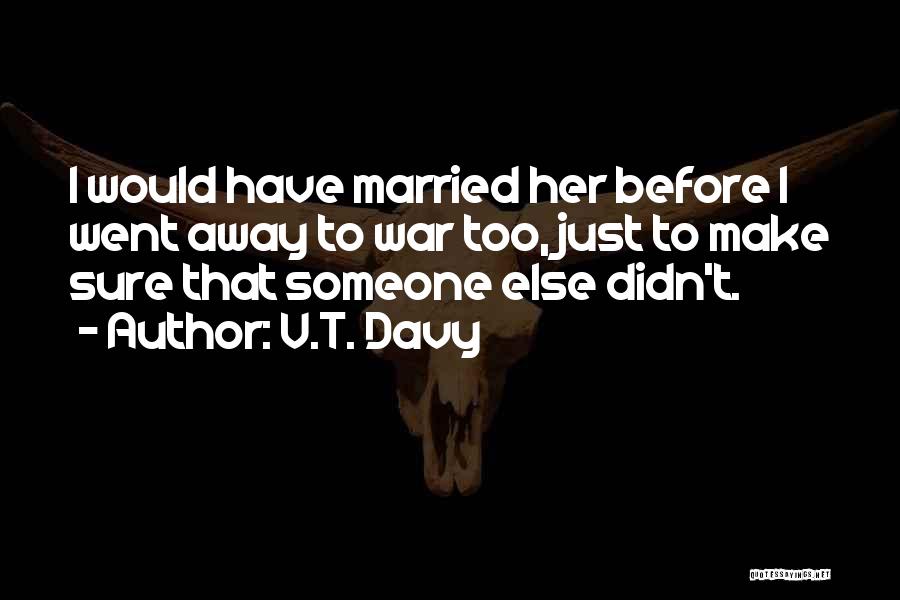 V.T. Davy Quotes: I Would Have Married Her Before I Went Away To War Too, Just To Make Sure That Someone Else Didn't.