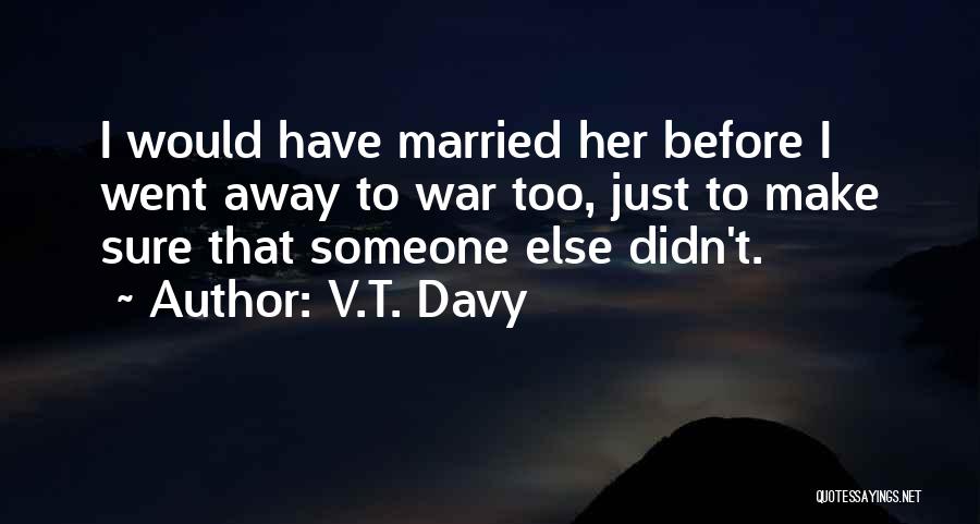 V.T. Davy Quotes: I Would Have Married Her Before I Went Away To War Too, Just To Make Sure That Someone Else Didn't.