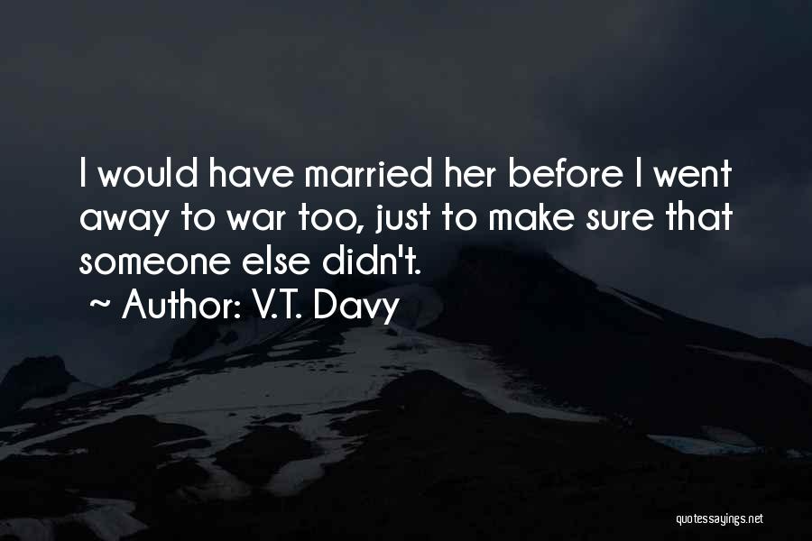 V.T. Davy Quotes: I Would Have Married Her Before I Went Away To War Too, Just To Make Sure That Someone Else Didn't.