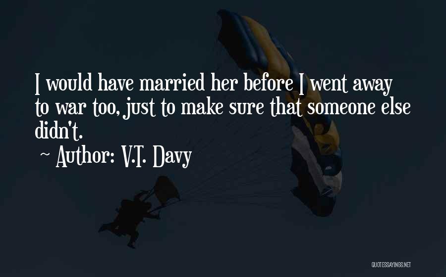 V.T. Davy Quotes: I Would Have Married Her Before I Went Away To War Too, Just To Make Sure That Someone Else Didn't.