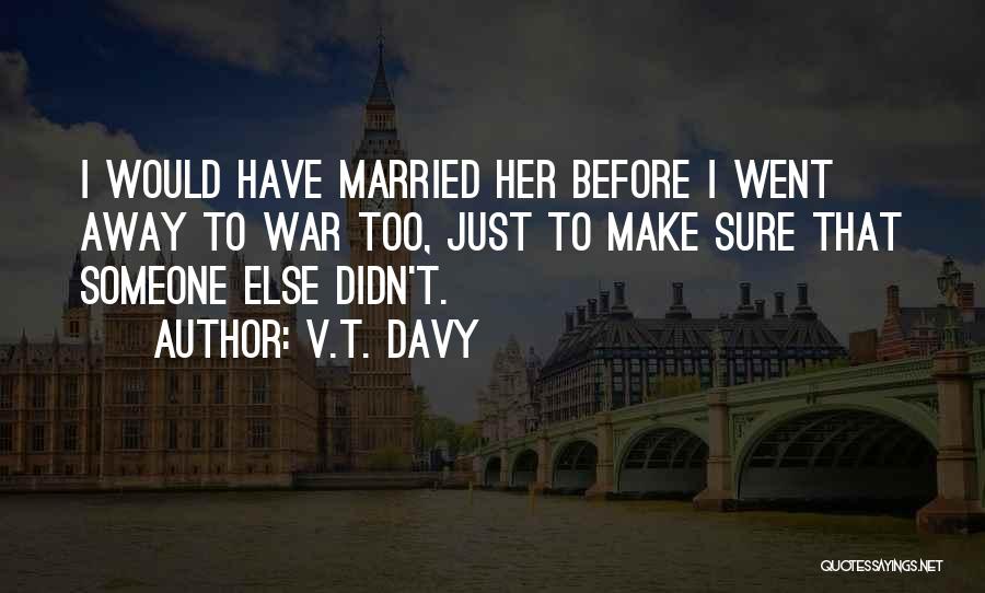 V.T. Davy Quotes: I Would Have Married Her Before I Went Away To War Too, Just To Make Sure That Someone Else Didn't.