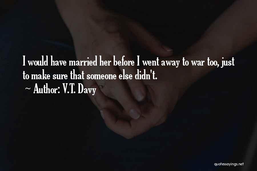 V.T. Davy Quotes: I Would Have Married Her Before I Went Away To War Too, Just To Make Sure That Someone Else Didn't.