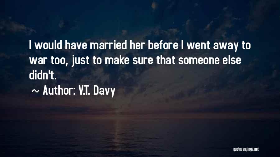 V.T. Davy Quotes: I Would Have Married Her Before I Went Away To War Too, Just To Make Sure That Someone Else Didn't.