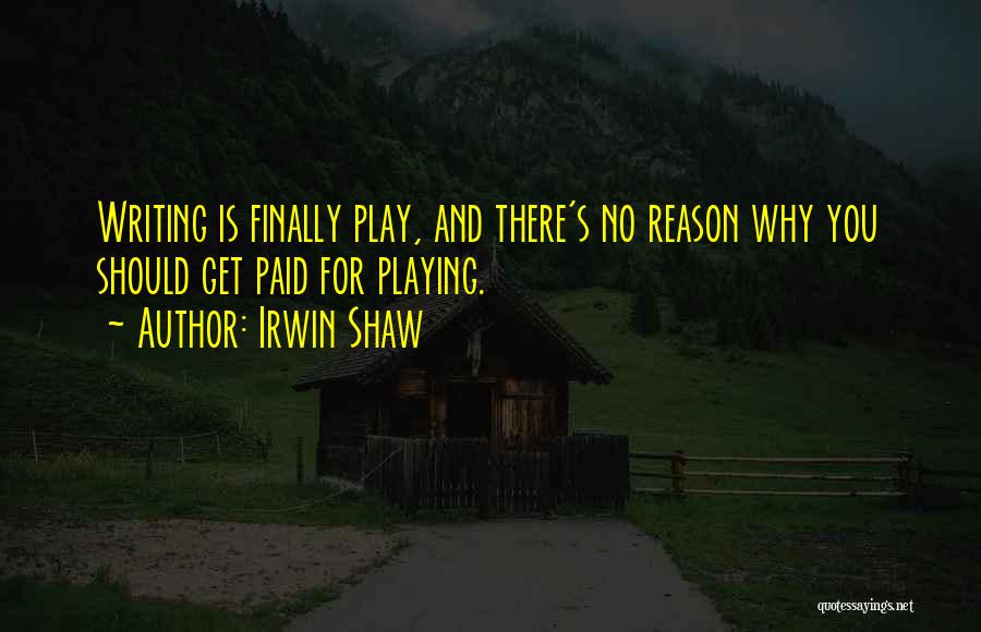 Irwin Shaw Quotes: Writing Is Finally Play, And There's No Reason Why You Should Get Paid For Playing.