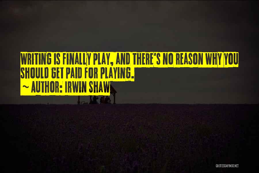 Irwin Shaw Quotes: Writing Is Finally Play, And There's No Reason Why You Should Get Paid For Playing.