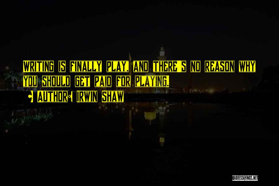 Irwin Shaw Quotes: Writing Is Finally Play, And There's No Reason Why You Should Get Paid For Playing.