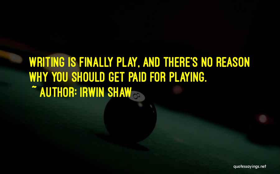 Irwin Shaw Quotes: Writing Is Finally Play, And There's No Reason Why You Should Get Paid For Playing.