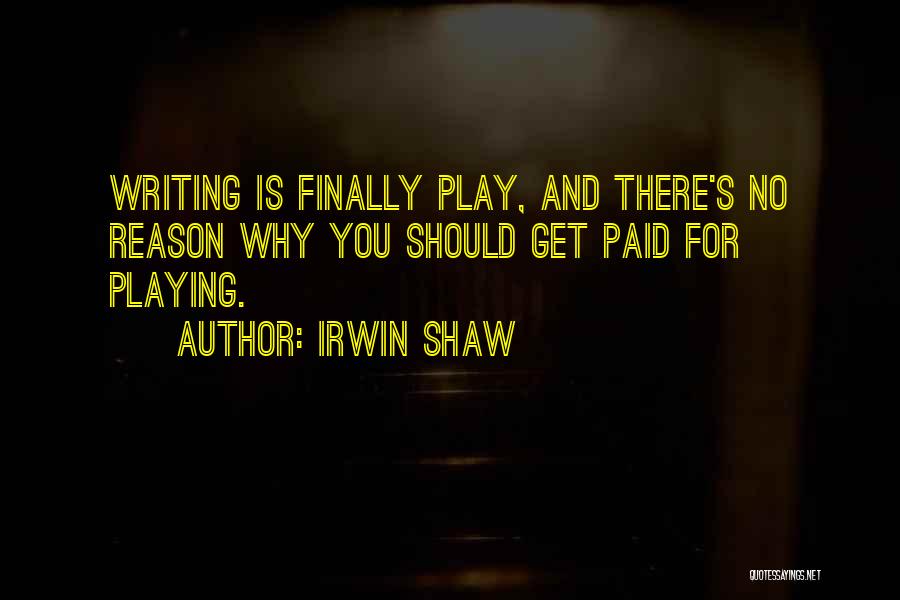 Irwin Shaw Quotes: Writing Is Finally Play, And There's No Reason Why You Should Get Paid For Playing.