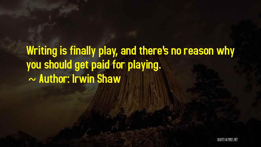 Irwin Shaw Quotes: Writing Is Finally Play, And There's No Reason Why You Should Get Paid For Playing.