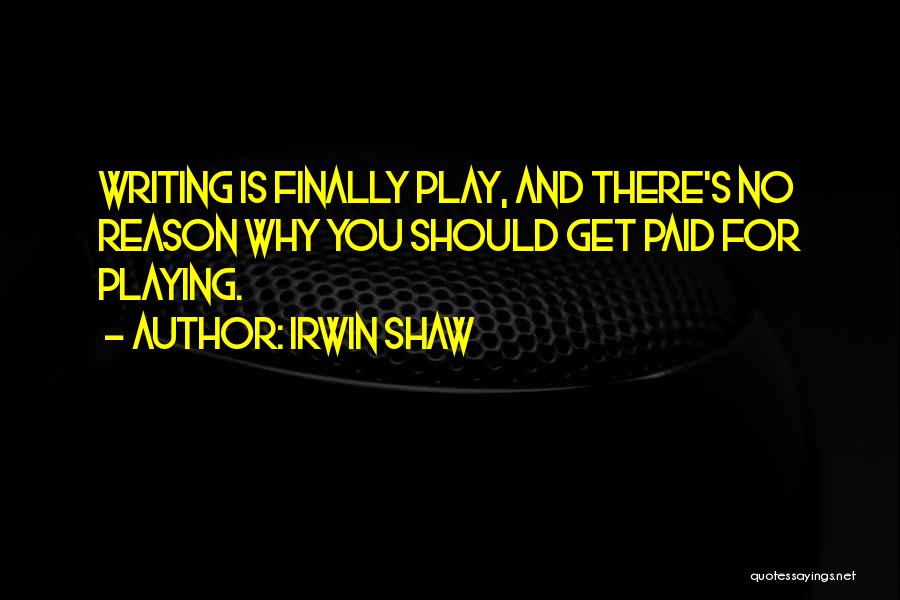 Irwin Shaw Quotes: Writing Is Finally Play, And There's No Reason Why You Should Get Paid For Playing.