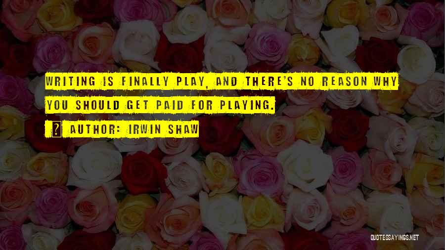 Irwin Shaw Quotes: Writing Is Finally Play, And There's No Reason Why You Should Get Paid For Playing.