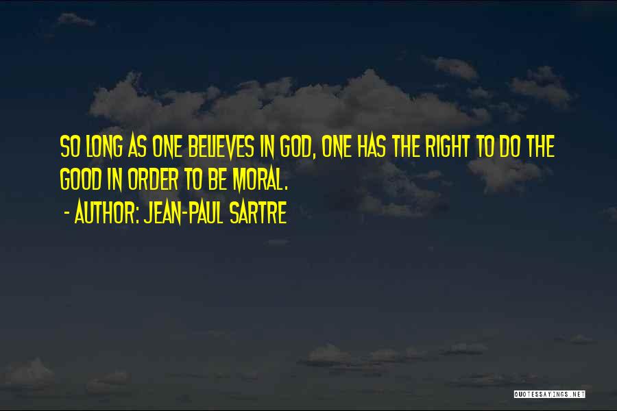 Jean-Paul Sartre Quotes: So Long As One Believes In God, One Has The Right To Do The Good In Order To Be Moral.