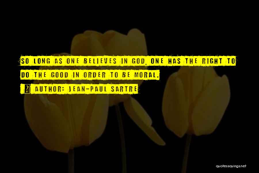 Jean-Paul Sartre Quotes: So Long As One Believes In God, One Has The Right To Do The Good In Order To Be Moral.