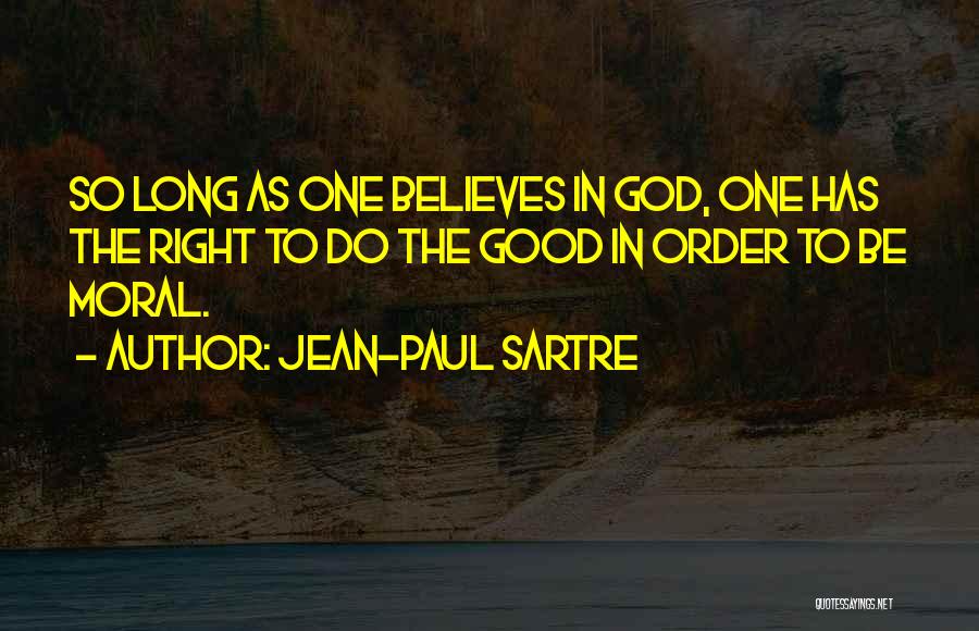 Jean-Paul Sartre Quotes: So Long As One Believes In God, One Has The Right To Do The Good In Order To Be Moral.