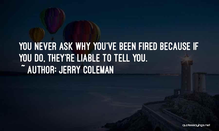 Jerry Coleman Quotes: You Never Ask Why You've Been Fired Because If You Do, They're Liable To Tell You.