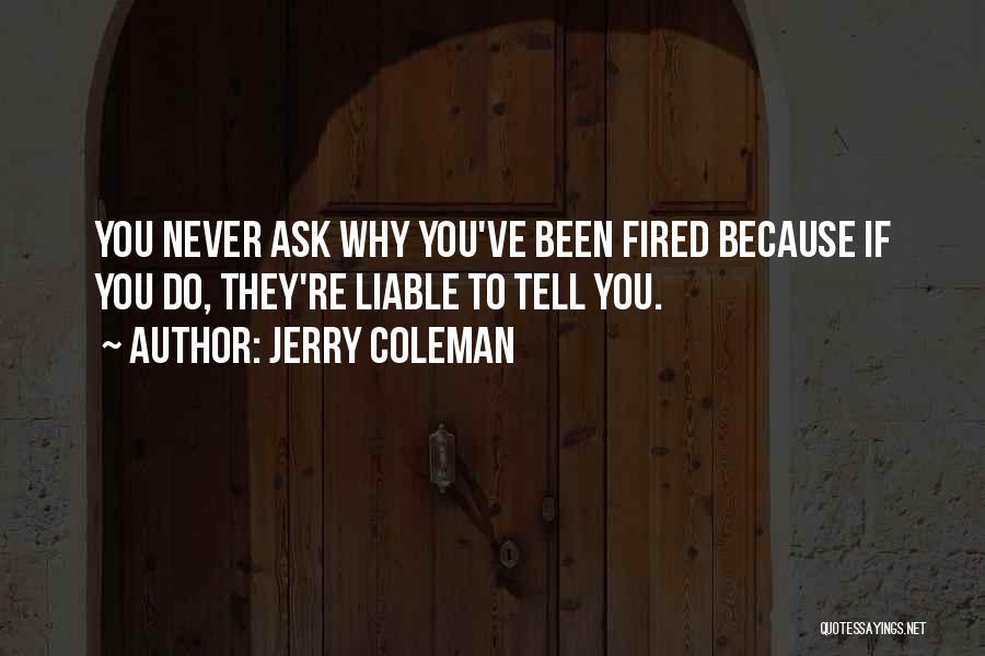 Jerry Coleman Quotes: You Never Ask Why You've Been Fired Because If You Do, They're Liable To Tell You.