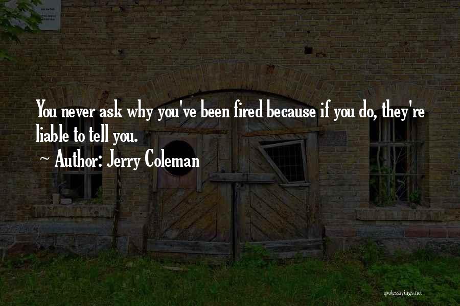 Jerry Coleman Quotes: You Never Ask Why You've Been Fired Because If You Do, They're Liable To Tell You.